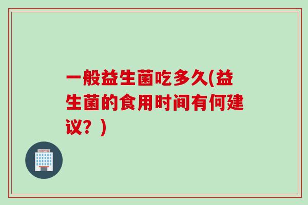 一般益生菌吃多久(益生菌的食用时间有何建议？)