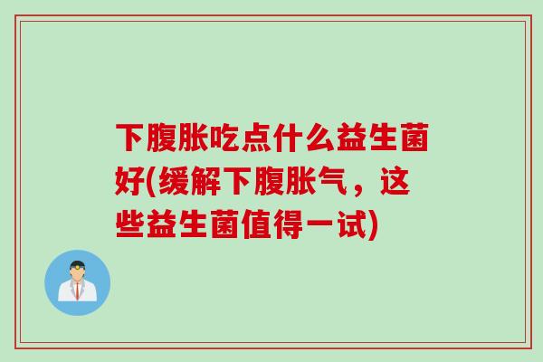 下吃点什么益生菌好(缓解下腹，这些益生菌值得一试)