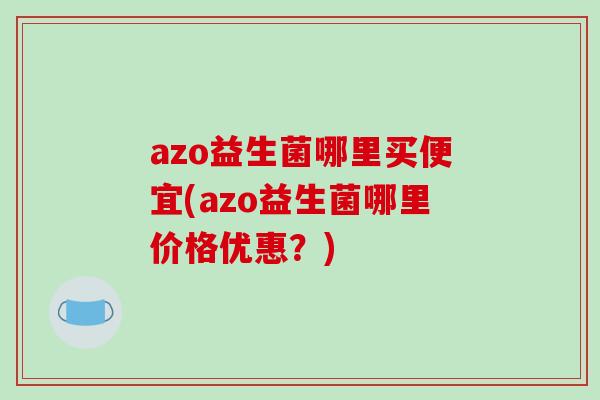 azo益生菌哪里买便宜(azo益生菌哪里价格优惠?) azo益生菌哪里买便宜(azo益生菌哪里价格优惠?)