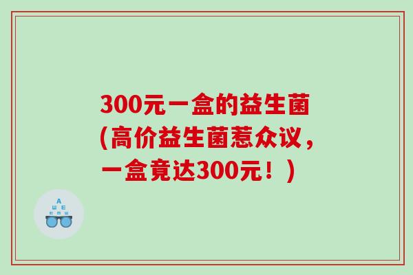 300元一盒的益生菌(高价益生菌惹众议，一盒竟达300元！)