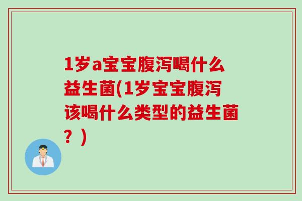 1岁a宝宝腹泻喝什么益生菌(1岁宝宝腹泻该喝什么类型的益生菌？)