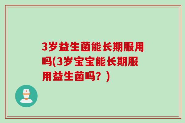 3岁益生菌能长期服用吗(3岁宝宝能长期服用益生菌吗？)