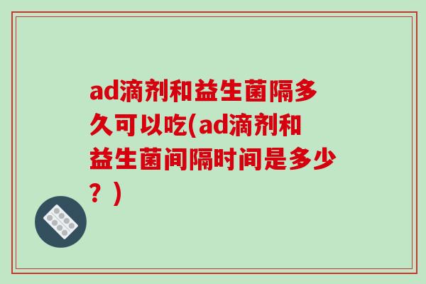 ad滴剂和益生菌隔多久可以吃(ad滴剂和益生菌间隔时间是多少？)