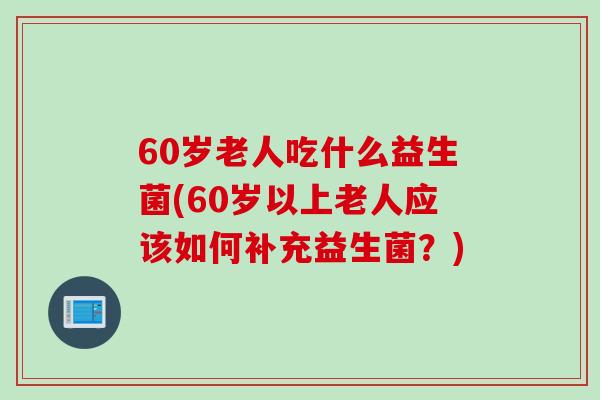 60岁老人吃什么益生菌(60岁以上老人应该如何补充益生菌？)