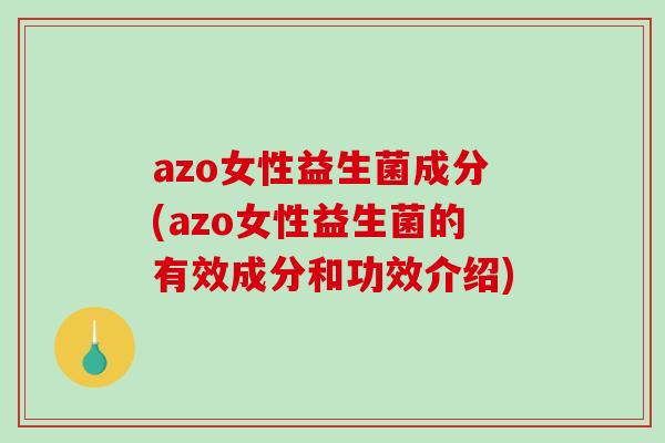 azo女性益生菌成分(azo女性益生菌的有效成分和功效介绍)