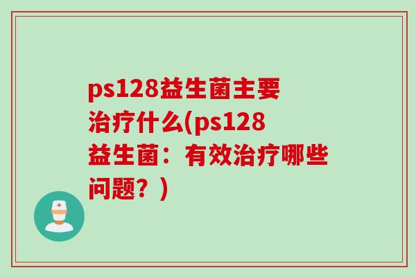 ps128益生菌主要治疗什么(ps128益生菌：有效治疗哪些问题？)