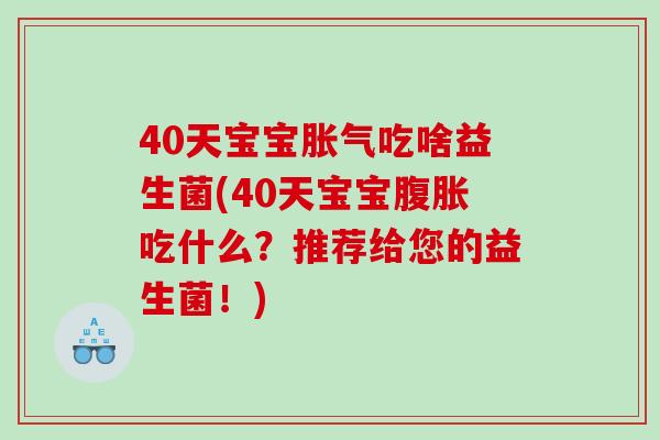 40天宝宝胀气吃啥益生菌(40天宝宝腹胀吃什么？推荐给您的益生菌！)