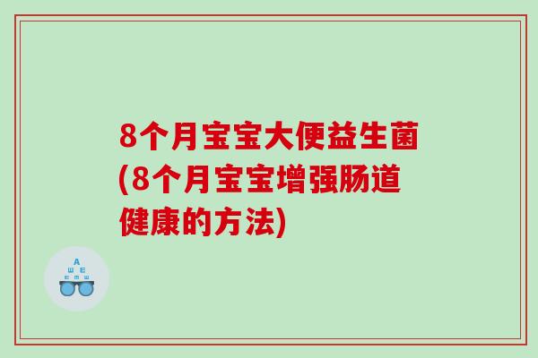 8个月宝宝大便益生菌(8个月宝宝增强肠道健康的方法)