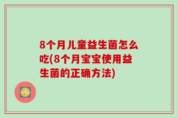 8个月儿童益生菌怎么吃(8个月宝宝使用益生菌的正确方法) 8个月儿童益生菌怎么吃(8个月宝宝使用益生菌的正确方法)
