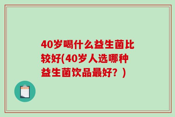 40岁喝什么益生菌比较好(40岁人选哪种益生菌饮品最好？)