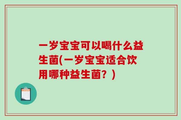 一岁宝宝可以喝什么益生菌(一岁宝宝适合饮用哪种益生菌？)