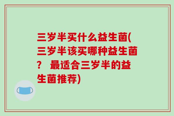 三岁半买什么益生菌(三岁半该买哪种益生菌? 适合三岁半的益生菌推荐) 三岁半买什么益生菌(三岁半该买哪种益生菌? 适合三岁半的益生菌推荐)