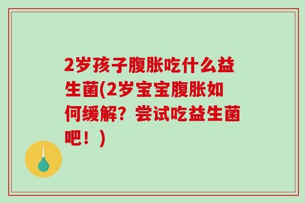 2岁孩子腹胀吃什么益生菌(2岁宝宝腹胀如何缓解？尝试吃益生菌吧！)