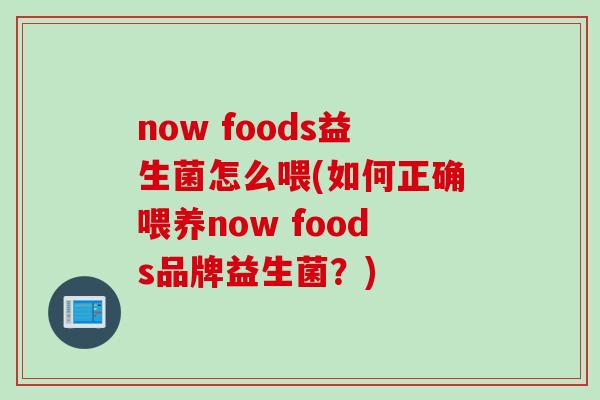 now foods益生菌怎么喂(如何正确喂养now foods品牌益生菌？)
