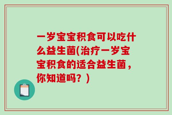 一岁宝宝积食可以吃什么益生菌(治疗一岁宝宝积食的适合益生菌，你知道吗？)