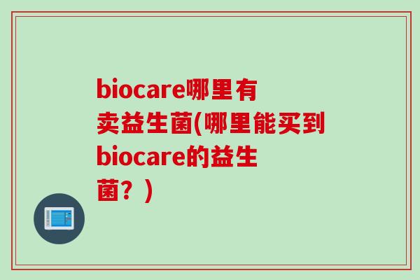 biocare哪里有卖益生菌(哪里能买到biocare的益生菌？)