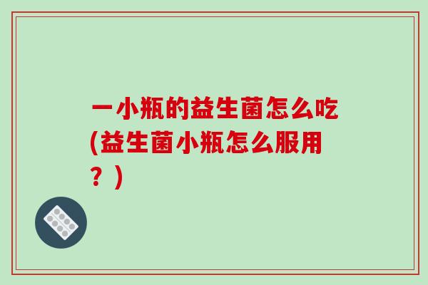 一小瓶的益生菌怎么吃(益生菌小瓶怎么服用？)