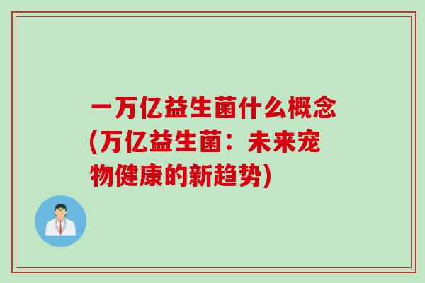 一万亿益生菌什么概念(万亿益生菌：未来宠物健康的新趋势)