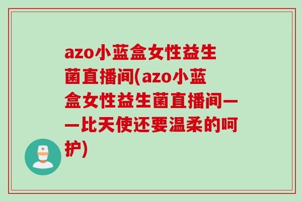 azo小蓝盒女性益生菌直播间(azo小蓝盒女性益生菌直播间——比天使还要温柔的呵护)
