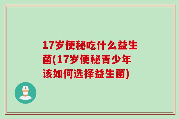 17岁便秘吃什么益生菌(17岁便秘青少年该如何选择益生菌)