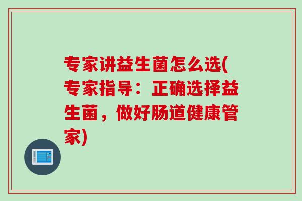 专家讲益生菌怎么选(专家指导：正确选择益生菌，做好肠道健康管家)