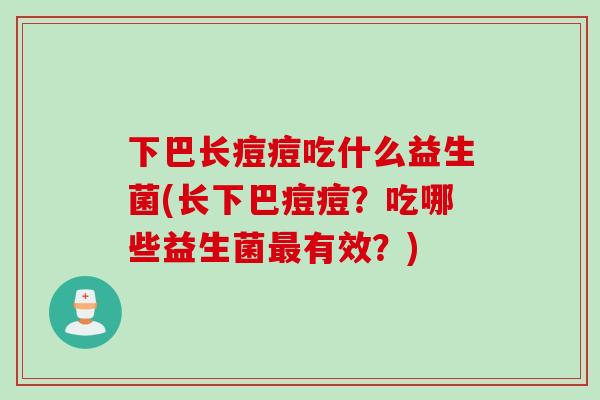 下巴长痘痘吃什么益生菌(长下巴痘痘?吃哪些益生菌有效?) 下巴长痘痘吃什么益生菌(长下巴痘痘?吃哪些益生菌有效?)