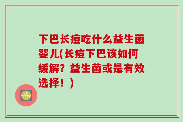 下巴长痘吃什么益生菌婴儿(长痘下巴该如何缓解？益生菌或是有效选择！)