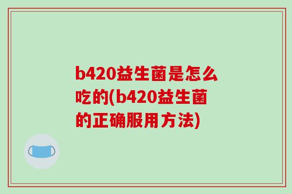 b420益生菌是怎么吃的(b420益生菌的正确服用方法)