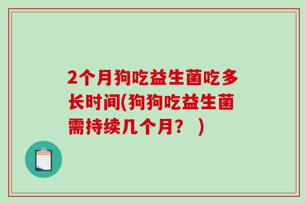 2个月狗吃益生菌吃多长时间(狗狗吃益生菌需持续几个月？ )
