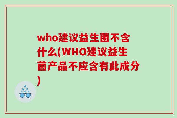 who建议益生菌不含什么(WHO建议益生菌产品不应含有此成分)