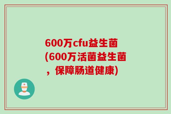 600万cfu益生菌(600万活菌益生菌，保障肠道健康)