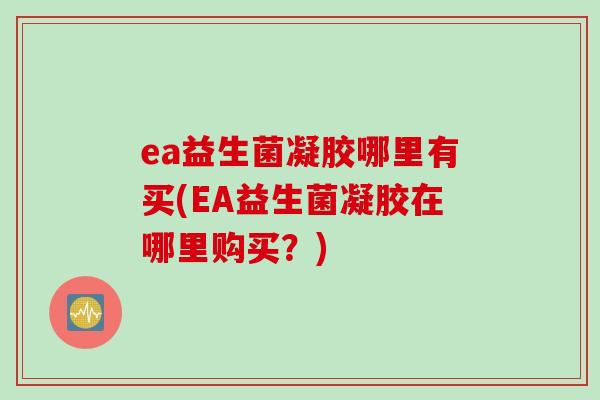 ea益生菌凝胶哪里有买(EA益生菌凝胶在哪里购买？)
