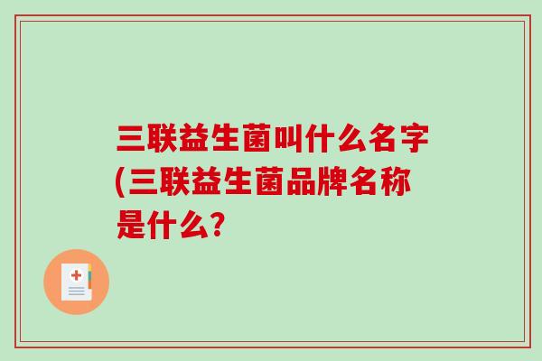 三联益生菌叫什么名字(三联益生菌品牌名称是什么？