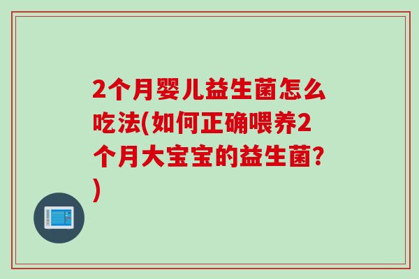 2个月婴儿益生菌怎么吃法(如何正确喂养2个月大宝宝的益生菌？)