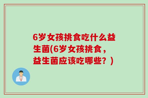 6岁女孩挑食吃什么益生菌(6岁女孩挑食,益生菌应该吃哪些?) 6岁女孩挑食吃什么益生菌(6岁女孩挑食,益生菌应该吃哪些?)