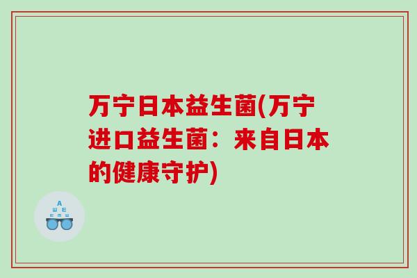 万宁日本益生菌(万宁进口益生菌：来自日本的健康守护)