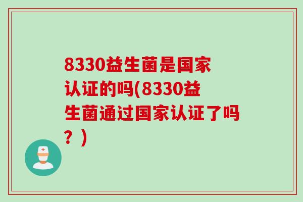 8330益生菌是国家认证的吗(8330益生菌通过国家认证了吗？)