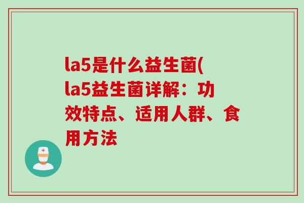 la5是什么益生菌(la5益生菌详解：功效特点、适用人群、食用方法