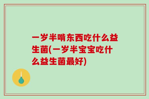 一岁半啃东西吃什么益生菌(一岁半宝宝吃什么益生菌最好)