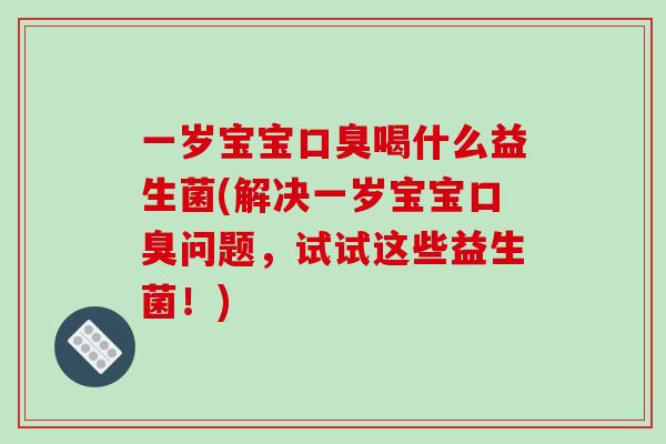 一岁宝宝口臭喝什么益生菌(解决一岁宝宝口臭问题，试试这些益生菌！)