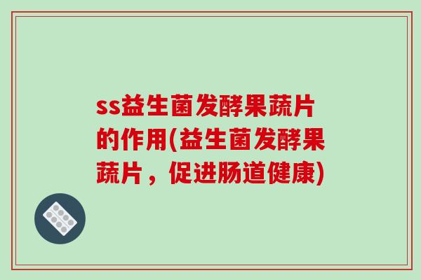 ss益生菌发酵果蔬片的作用(益生菌发酵果蔬片，促进肠道健康)