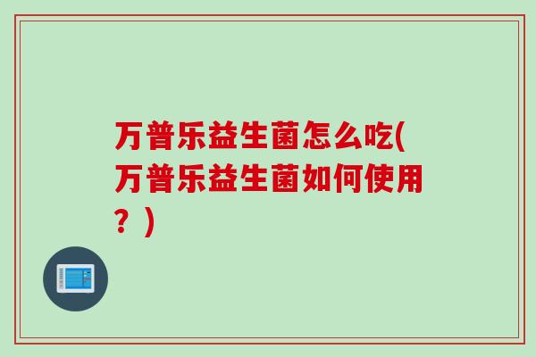 万普乐益生菌怎么吃(万普乐益生菌如何使用？)