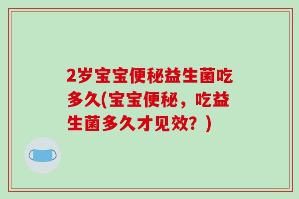 2岁宝宝便秘益生菌吃多久(宝宝便秘，吃益生菌多久才见效？)