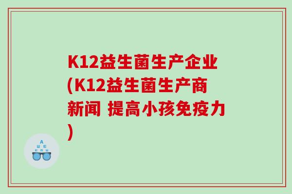 K12益生菌生产企业(K12益生菌生产商新闻 提高小孩免疫力)