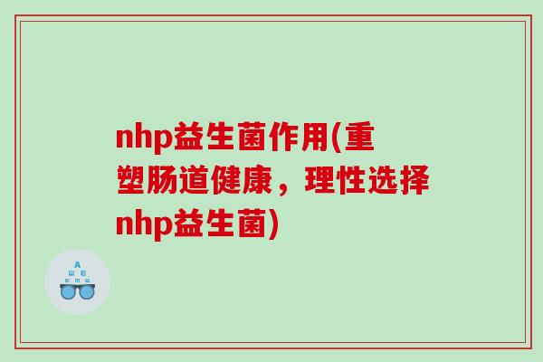 nhp益生菌作用(重塑肠道健康,理性选择nhp益生菌) nhp益生菌作用(重塑肠道健康,理性选择nhp益生菌)
