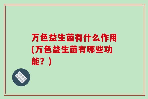万色益生菌有什么作用(万色益生菌有哪些功能？)