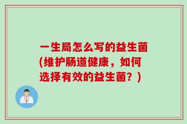一生局怎么写的益生菌(维护肠道健康，如何选择有效的益生菌？)