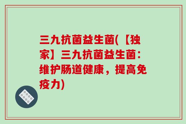 三九抗菌益生菌(【独家】三九抗菌益生菌：维护肠道健康，提高免疫力)