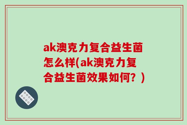 ak澳克力复合益生菌怎么样(ak澳克力复合益生菌效果如何？)