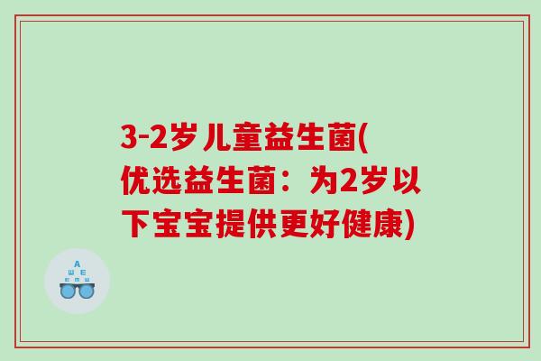 3-2岁儿童益生菌(优选益生菌：为2岁以下宝宝提供更好健康)